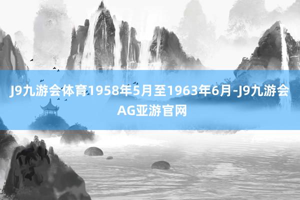 J9九游会体育1958年5月至1963年6月-J9九游会 AG亚游官网