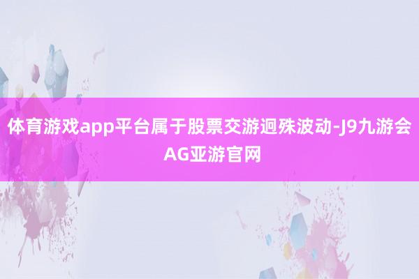 体育游戏app平台属于股票交游迥殊波动-J9九游会 AG亚游官网