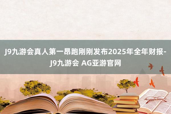 J9九游会真人第一昂跑刚刚发布2025年全年财报-J9九游会 AG亚游官网