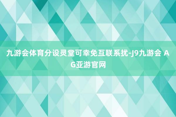 九游会体育分设灵堂可幸免互联系扰-J9九游会 AG亚游官网