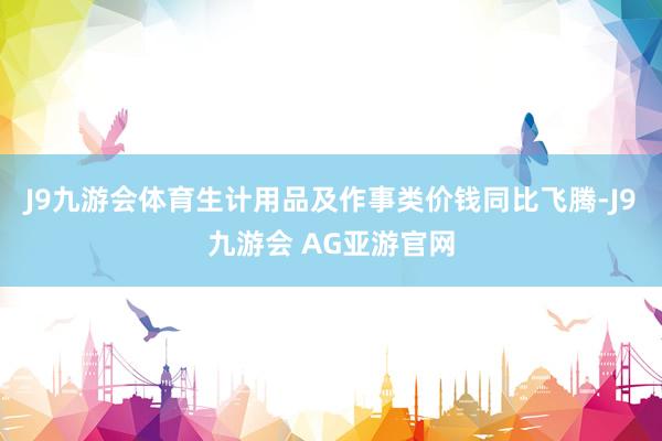 J9九游会体育生计用品及作事类价钱同比飞腾-J9九游会 AG亚游官网
