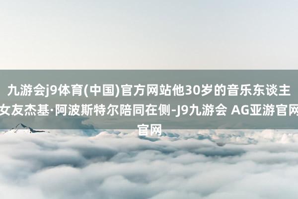 九游会j9体育(中国)官方网站他30岁的音乐东谈主女友杰基·阿波斯特尔陪同在侧-J9九游会 AG亚游官网
