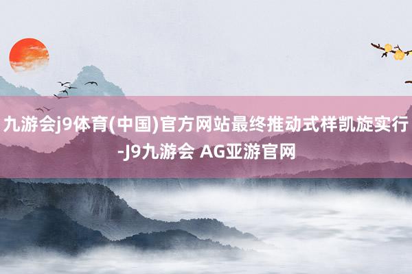 九游会j9体育(中国)官方网站最终推动式样凯旋实行-J9九游会 AG亚游官网