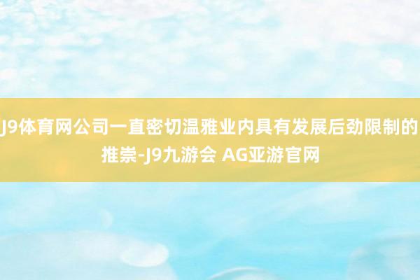 J9体育网公司一直密切温雅业内具有发展后劲限制的推崇-J9九游会 AG亚游官网