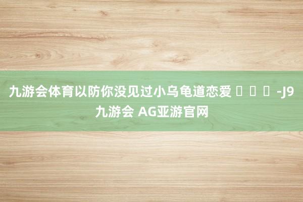 九游会体育以防你没见过小乌龟道恋爱 ​​​-J9九游会 AG亚游官网