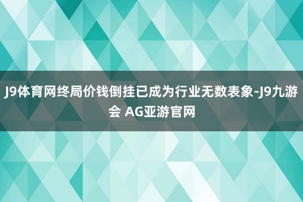 J9体育网终局价钱倒挂已成为行业无数表象-J9九游会 AG亚游官网