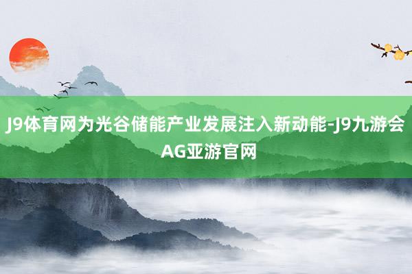 J9体育网为光谷储能产业发展注入新动能-J9九游会 AG亚游官网
