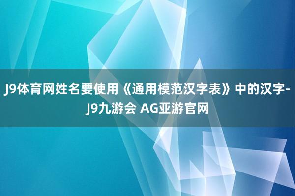 J9体育网姓名要使用《通用模范汉字表》中的汉字-J9九游会 AG亚游官网