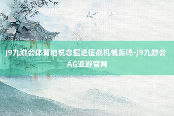 J9九游会体育地说念掘进征战机械轰鸣-J9九游会 AG亚游官网