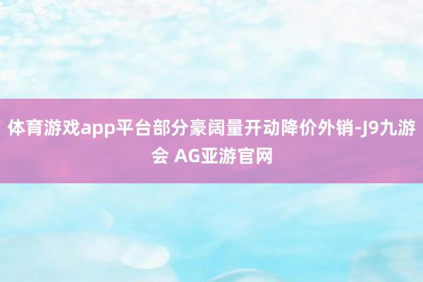 体育游戏app平台部分豪阔量开动降价外销-J9九游会 AG亚游官网