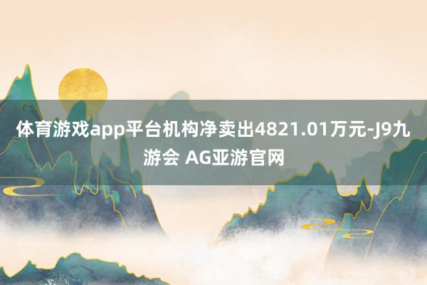 体育游戏app平台机构净卖出4821.01万元-J9九游会 AG亚游官网