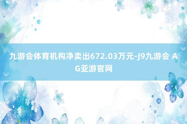 九游会体育机构净卖出672.03万元-J9九游会 AG亚游官网