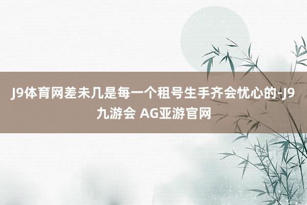J9体育网差未几是每一个租号生手齐会忧心的-J9九游会 AG亚游官网