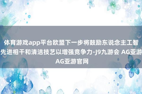 体育游戏app平台欧盟下一步将鼓励东说念主工智能、先进相干和清洁技艺以增强竞争力-J9九游会 AG亚游官网