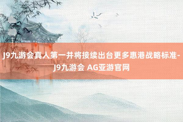 J9九游会真人第一并将接续出台更多惠港战略标准-J9九游会 AG亚游官网