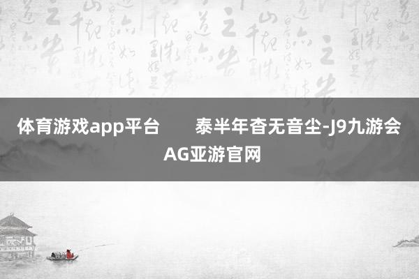 体育游戏app平台       泰半年杳无音尘-J9九游会 AG亚游官网