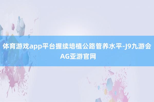 体育游戏app平台握续培植公路管养水平-J9九游会 AG亚游官网