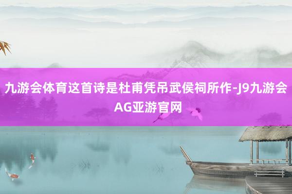 九游会体育这首诗是杜甫凭吊武侯祠所作-J9九游会 AG亚游官网
