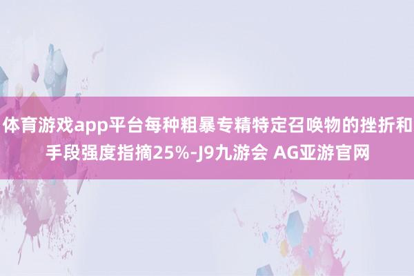 体育游戏app平台每种粗暴专精特定召唤物的挫折和手段强度指摘25%-J9九游会 AG亚游官网