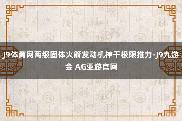 J9体育网两级固体火箭发动机榨干极限推力-J9九游会 AG亚游官网