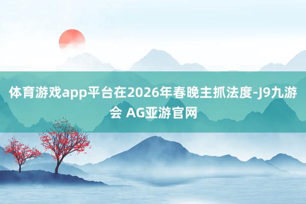 体育游戏app平台在2026年春晚主抓法度-J9九游会 AG亚游官网