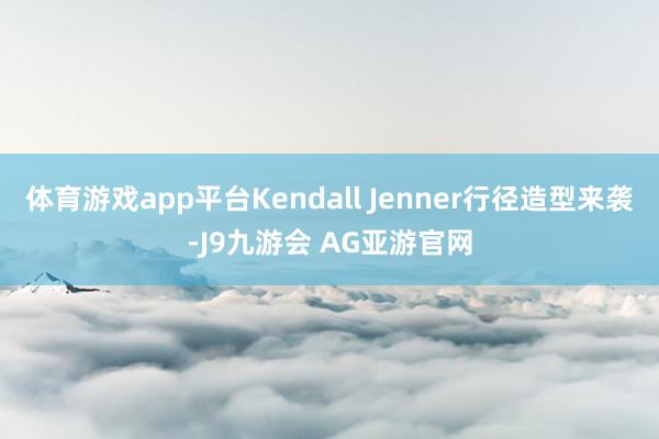 体育游戏app平台Kendall Jenner行径造型来袭-J9九游会 AG亚游官网