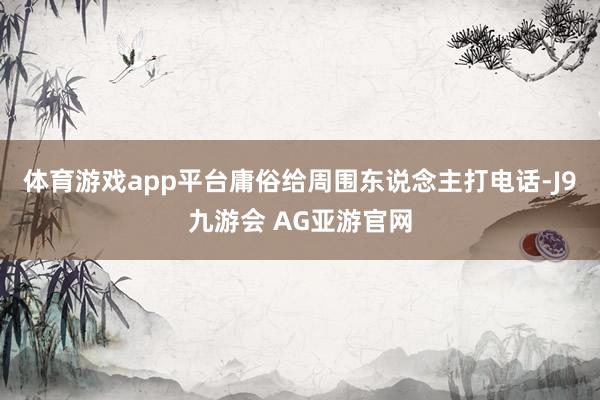 体育游戏app平台庸俗给周围东说念主打电话-J9九游会 AG亚游官网
