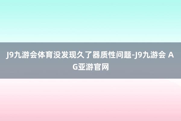 J9九游会体育没发现久了器质性问题-J9九游会 AG亚游官网