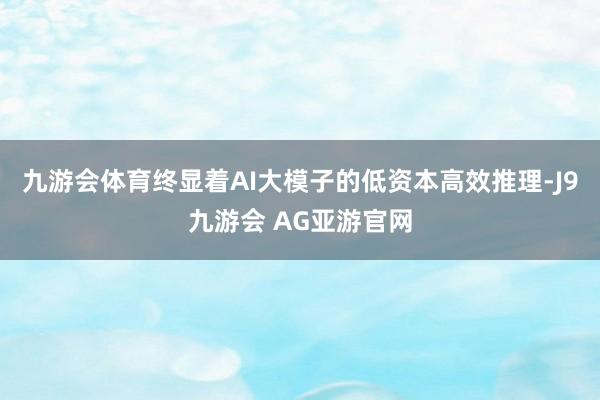 九游会体育终显着AI大模子的低资本高效推理-J9九游会 AG亚游官网