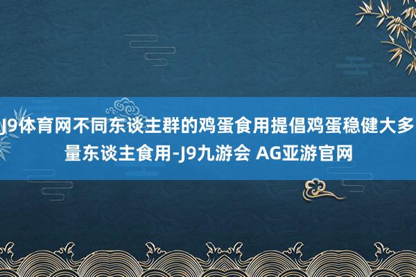 J9体育网不同东谈主群的鸡蛋食用提倡鸡蛋稳健大多量东谈主食用-J9九游会 AG亚游官网