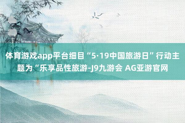 体育游戏app平台细目“5·19中国旅游日”行动主题为“乐享品性旅游-J9九游会 AG亚游官网