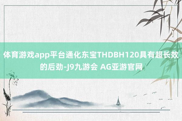 体育游戏app平台通化东宝THDBH120具有超长效的后劲-J9九游会 AG亚游官网