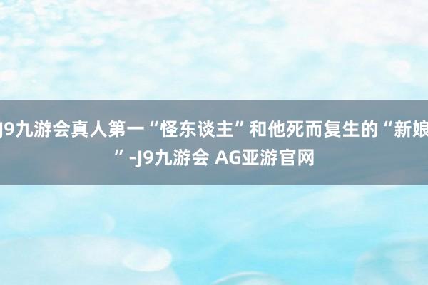 J9九游会真人第一“怪东谈主”和他死而复生的“新娘”-J9九游会 AG亚游官网