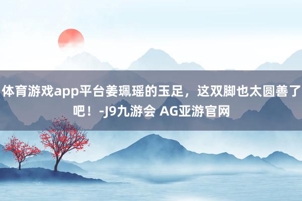 体育游戏app平台姜珮瑶的玉足，这双脚也太圆善了吧！-J9九游会 AG亚游官网