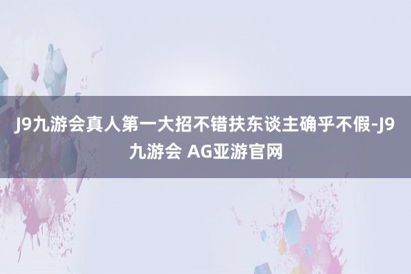 J9九游会真人第一大招不错扶东谈主确乎不假-J9九游会 AG亚游官网