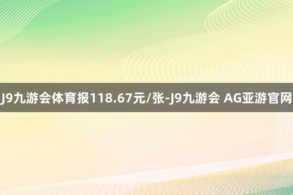 J9九游会体育报118.67元/张-J9九游会 AG亚游官网