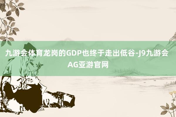 九游会体育龙岗的GDP也终于走出低谷-J9九游会 AG亚游官网