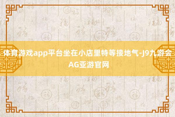 体育游戏app平台坐在小店里特等接地气-J9九游会 AG亚游官网