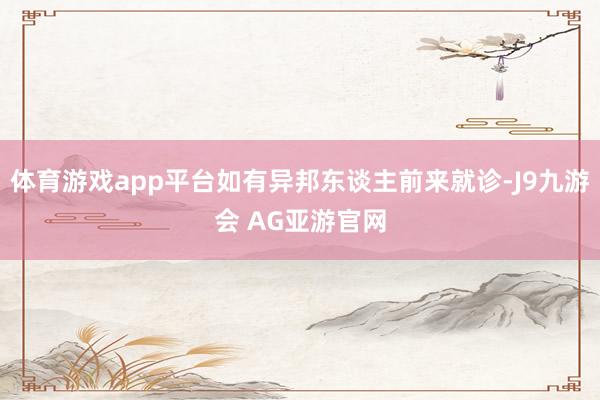 体育游戏app平台如有异邦东谈主前来就诊-J9九游会 AG亚游官网