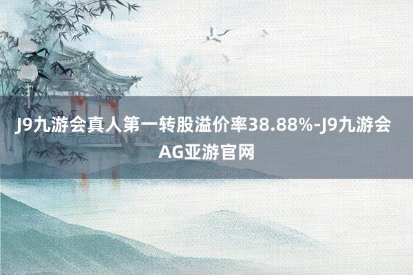 J9九游会真人第一转股溢价率38.88%-J9九游会 AG亚游官网