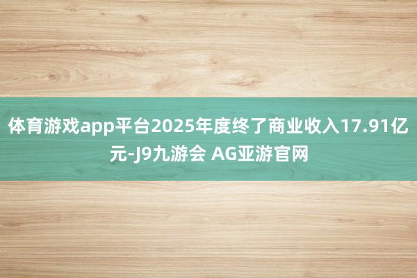 体育游戏app平台2025年度终了商业收入17.91亿元-J9九游会 AG亚游官网