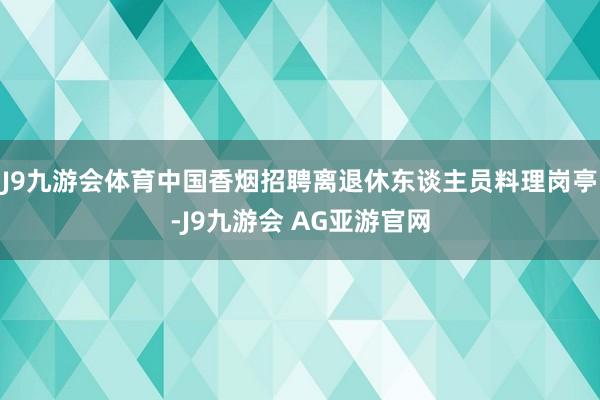 J9九游会体育中国香烟招聘离退休东谈主员料理岗亭-J9九游会 AG亚游官网