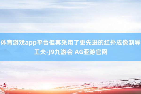 体育游戏app平台但其采用了更先进的红外成像制导工夫-J9九游会 AG亚游官网