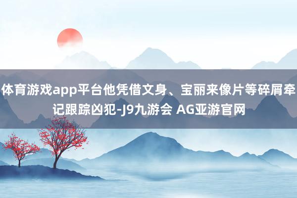 体育游戏app平台他凭借文身、宝丽来像片等碎屑牵记跟踪凶犯-J9九游会 AG亚游官网