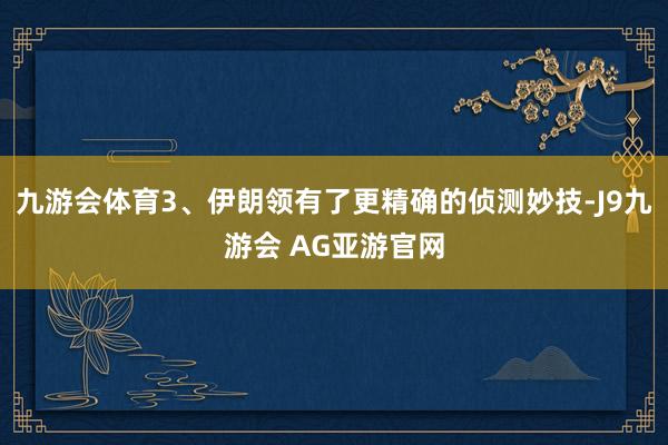 九游会体育3、伊朗领有了更精确的侦测妙技-J9九游会 AG亚游官网
