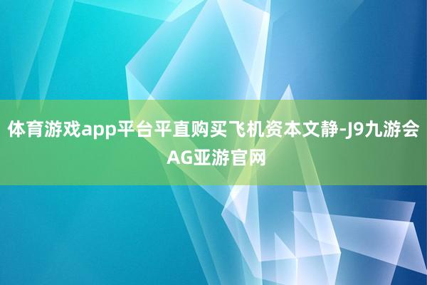 体育游戏app平台平直购买飞机资本文静-J9九游会 AG亚游官网