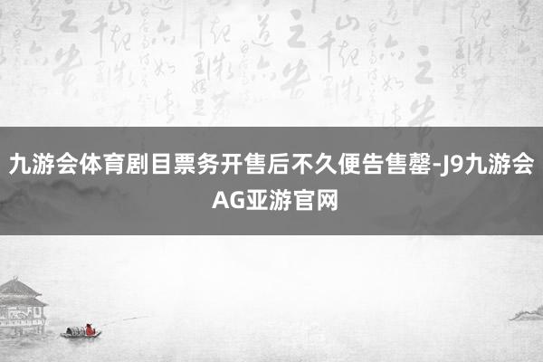 九游会体育剧目票务开售后不久便告售罄-J9九游会 AG亚游官网