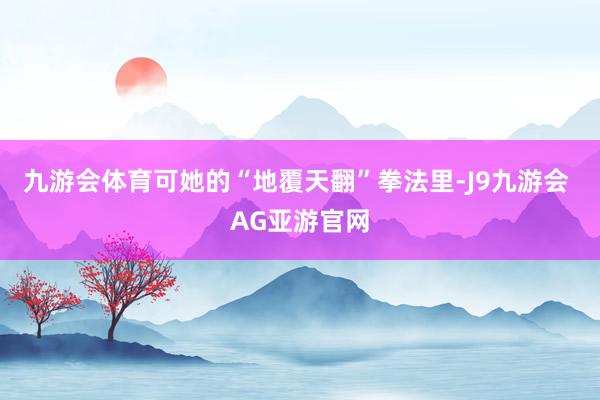 九游会体育可她的“地覆天翻”拳法里-J9九游会 AG亚游官网