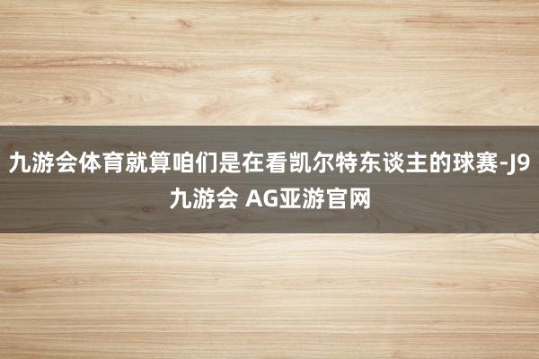 九游会体育就算咱们是在看凯尔特东谈主的球赛-J9九游会 AG亚游官网