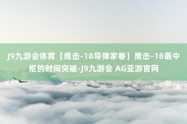 J9九游会体育【鹰击-18导弹家眷】鹰击-18最中枢的时间突破-J9九游会 AG亚游官网